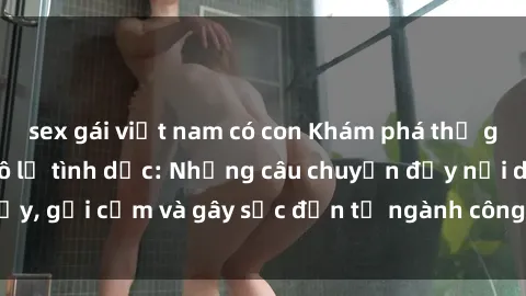 sex gái việt nam có con Khám phá thế giới của phim sex nô lệ tình dục: Những câu chuyện đầy nổi dậy, gợi cảm và gây sốc đến từ ngành công nghiệp giải trí đen tối