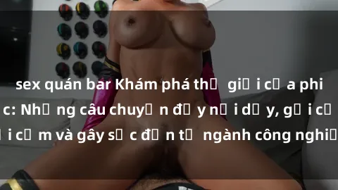 sex quán bar Khám phá thế giới của phim sex nô lệ tình dục: Những câu chuyện đầy nổi dậy, gợi cảm và gây sốc đến từ ngành công nghiệp giải trí đen tối