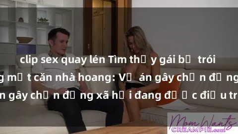 clip sex quay lén Tìm thấy gái bị trói và bị hiếp dâm trong một căn nhà hoang: Vụ án gây chấn động xã hội đang được điều tra vào.