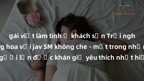 gái việt làm tình ở khách sạn Trải nghiệm cảm xúc thăng hoa với jav SM không che - một trong những thể loại phim người lớn được khán giả yêu thích nhất hiện nay. Đảm bảo đem lại sự hấp dẫn, kích thích