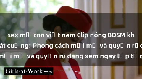 sex mẹ con việt nam Clip nóng BDSM khiến người xem phát cuồng: Phong cách mới mẻ và quyến rũ đáng xem ngay lập tức!
