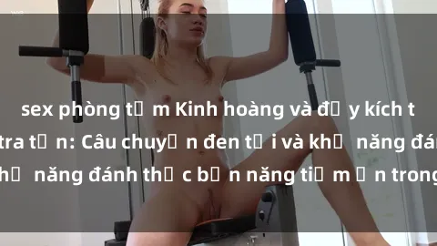 sex phòng tắm Kinh hoàng và đầy kích thích với phim sex tra tấn: Câu chuyện đen tối và khả năng đánh thức bản năng tiềm ẩn trong con người