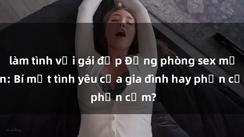 làm tình với gái đẹp Động phòng sex mẹ con: Bí mật tình yêu của gia đình hay phản cảm?