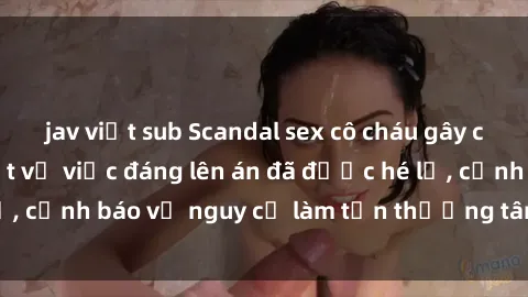 jav việt sub Scandal sex cô cháu gây chấn động: Chi tiết vụ việc đáng lên án đã được hé lộ, cảnh báo về nguy cơ làm tổn thương tâm hồn trẻ em.