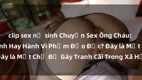 clip sex nữ sinh Chuyện Sex Ông Cháu: Mối Quan Hệ Gia Đình Hay Hành Vi Phạm Đạo Đức? Đây là Một Chủ Đề Gây Tranh Cãi Trong Xã Hội Hiện Nay.