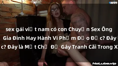 sex gái việt nam có con Chuyện Sex Ông Cháu: Mối Quan Hệ Gia Đình Hay Hành Vi Phạm Đạo Đức? Đây là Một Chủ Đề Gây Tranh Cãi Trong Xã Hội Hiện Nay.