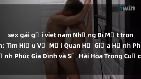 sex gái gọi viet nam Những Bí Mật trong Tình Dục Gia Đình: Tìm Hiểu Về Mối Quan Hệ Giữa Hạnh Phúc Gia Đình và Sự Hài Hòa Trong Cuộc Sống Tình Dục