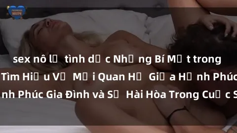 sex nô lệ tình dục Những Bí Mật trong Tình Dục Gia Đình: Tìm Hiểu Về Mối Quan Hệ Giữa Hạnh Phúc Gia Đình và Sự Hài Hòa Trong Cuộc Sống Tình Dục