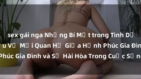 sex gái nga Những Bí Mật trong Tình Dục Gia Đình: Tìm Hiểu Về Mối Quan Hệ Giữa Hạnh Phúc Gia Đình và Sự Hài Hòa Trong Cuộc Sống Tình Dục