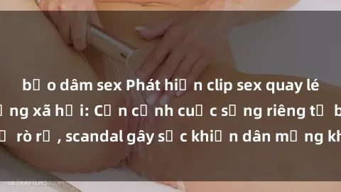 bạo dâm sex Phát hiện clip sex quay lén hot nhất trên mạng xã hội: Cận cảnh cuộc sống riêng tư bị rò rỉ, scandal gây sốc khiến dân mạng không khỏi bàng hoàng