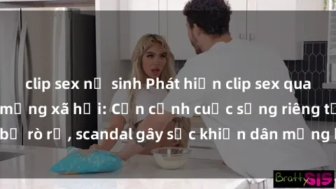 clip sex nữ sinh Phát hiện clip sex quay lén hot nhất trên mạng xã hội: Cận cảnh cuộc sống riêng tư bị rò rỉ, scandal gây sốc khiến dân mạng không khỏi bàng hoàng