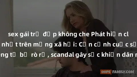 sex gái trẻ đẹp không che Phát hiện clip sex quay lén hot nhất trên mạng xã hội: Cận cảnh cuộc sống riêng tư bị rò rỉ, scandal gây sốc khiến dân mạng không khỏi bàng hoàng