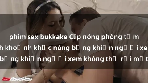 phim sex bukkake Clip nóng phòng tắm gây sốt: Cận cảnh khoảnh khắc nóng bỏng khiến người xem không thể rời mắt