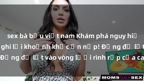 sex bà bầu việt nam Khám phá nguy hiểm: sex camera ẩn ghi lại khoảnh khắc ẩn nấp! Đừng để lọt vào vòng lưới rình rập của camera ẩn!