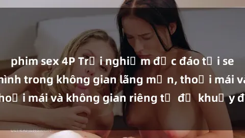 phim sex 4P Trải nghiệm độc đáo tại sex nhà nghỉ: ẩn mình trong không gian lãng mạn, thoải mái và không gian riêng tư để khuấy động tình ái.