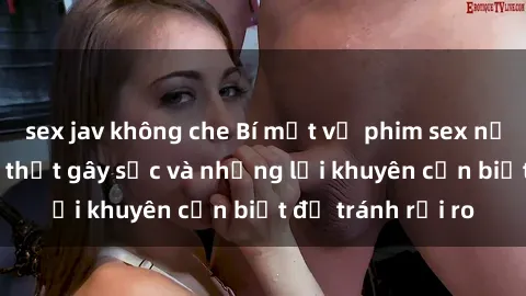 sex jav không che Bí mật về phim sex nơi công cộng: Sự thật gây sốc và những lời khuyên cần biết để tránh rủi ro