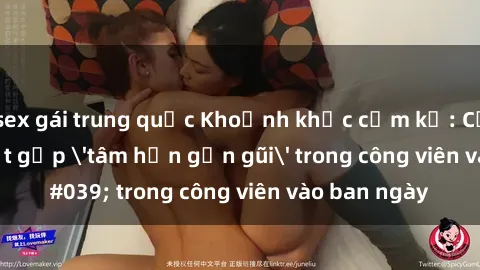 sex gái trung quốc Khoảnh khắc cấm kỵ: Cặp đôi bị bắt gặp 'tâm hồn gần gũi' trong công viên vào ban ngày