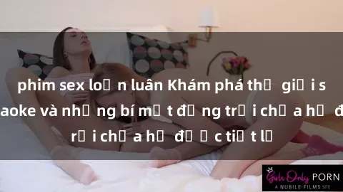 phim sex loạn luân Khám phá thế giới sex quán karaoke và những bí mật động trời chưa hề được tiết lộ