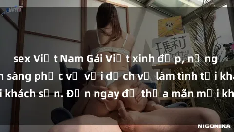 sex Việt Nam Gái Việt xinh đẹp, nồng nàn tình cảm, sẵn sàng phục vụ với dịch vụ làm tình tại khách sạn. Đến ngay để thỏa mãn mọi khao khát của bạn!