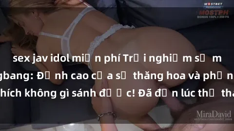 sex jav idol miễn phí Trải nghiệm sự mới lạ với sex gangbang: Đỉnh cao của sự thăng hoa và phấn khích không gì sánh được! Đã đến lúc thử thách giới hạn của bạn!