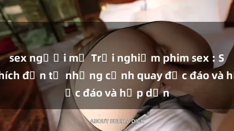 sex người mỹ Trải nghiệm phim sex : Sự kích thích đến từ những cảnh quay độc đáo và hấp dẫn