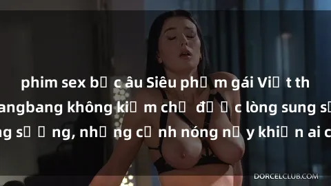 phim sex bắc âu Siêu phẩm gái Việt tham gia trong buổi gangbang không kiềm chế được lòng sung sướng, những cảnh nóng nảy khiến ai cũng phải mãn nhãn
