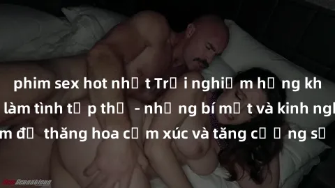 phim sex hot nhất Trải nghiệm hứng khởi cùng với việc làm tình tập thể - những bí mật và kinh nghiệm để thăng hoa cảm xúc và tăng cường sự gắn kết trong mối quan hệ