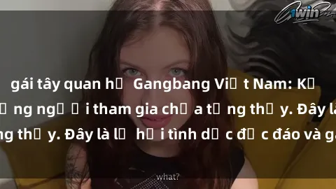 gái tây quan hệ Gangbang Việt Nam: Kỷ lục mới với số lượng người tham gia chưa từng thấy. Đây là lễ hội tình dục độc đáo và gây sốc.