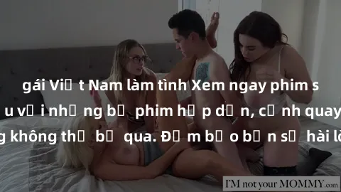 gái Việt Nam làm tình Xem ngay phim sex bukkake hàng đầu với những bộ phim hấp dẫn, cảnh quay nóng bỏng không thể bỏ qua. Đảm bảo bạn sẽ hài lòng với trải nghiệm mới lạ này!