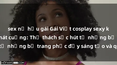 sex nữ hầu gái Gái Việt cosplay sexy khiến fan hâm mộ phát cuồng: Thử thách sức hút từ những bộ trang phục đầy sáng tạo và quyến rũ!