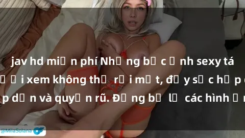 jav hd miễn phí Những bức ảnh sexy tá gợi cảm khiến người xem không thể rời mắt, đầy sức hấp dẫn và quyến rũ. Đừng bỏ lỡ các hình ảnh nóng bỏng này!