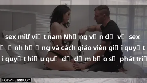 sex milf việt nam Những vấn đề về sex học sinh: Các yếu tố ảnh hưởng và cách giáo viên giải quyết hiệu quả để đảm bảo sự phát triển toàn diện.