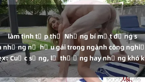 làm tình tập thể Những bí mật đằng sau cuộc sống của những nữ hầu gái trong ngành công nghiệp sex: Cuộc sống, lẽ thường hay những khó khăn mà họ phải đối mặt.
