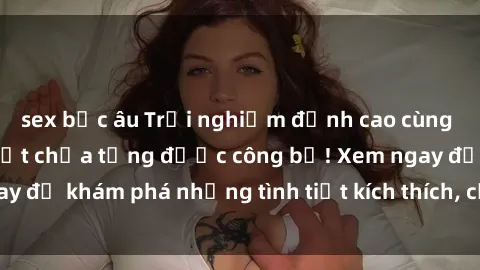 sex bắc âu Trải nghiệm đỉnh cao cùng phim sex Mỹ hot nhất chưa từng được công bố! Xem ngay để khám phá những tình tiết kích thích, cảnh nóng bỏng!