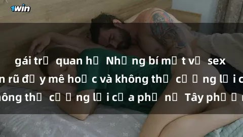 gái trẻ quan hệ Những bí mật về sex gái Tây: Sự quyến rũ đầy mê hoặc và không thể cưỡng lại của phụ nữ Tây phương