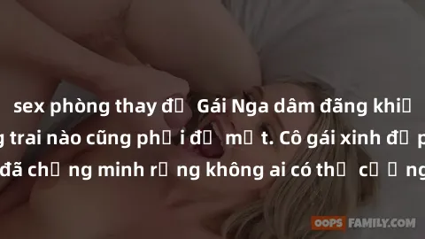 sex phòng thay đồ Gái Nga dâm đãng khiến tim bất cứ chàng trai nào cũng phải đỏ mặt. Cô gái xinh đẹp này đã chứng minh rằng không ai có thể cưỡng lại khi cô làm tình đắm say.