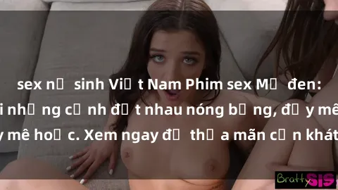 sex nữ sinh Việt Nam Phim sex Mỹ đen: phút mãnh liệt với những cảnh địt nhau nóng bỏng, đầy mê hoặc. Xem ngay để thỏa mãn cơn khát tình dục của bạn!
