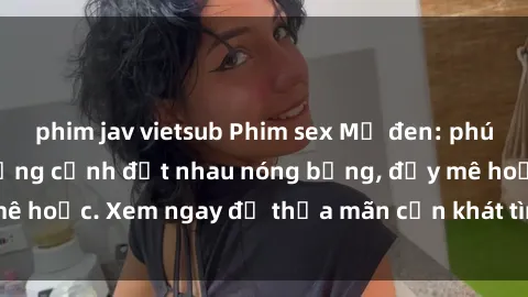 phim jav vietsub Phim sex Mỹ đen: phút mãnh liệt với những cảnh địt nhau nóng bỏng, đầy mê hoặc. Xem ngay để thỏa mãn cơn khát tình dục của bạn!