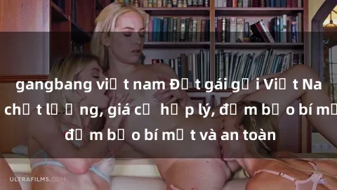 gangbang việt nam Đặt gái gọi Việt Nam: Dịch vụ chất lượng, giá cả hợp lý, đảm bảo bí mật và an toàn