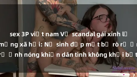 sex 3P việt nam Vụ scandal gái xinh lộ hàng gây sốt trên mạng xã hội: Nữ sinh đẹp mắt bị rò rỉ ảnh nóng khiến dân tình không khỏi bất ngờ và phẫn nộ!