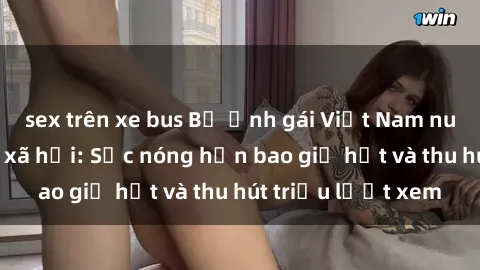 sex trên xe bus Bộ ảnh gái Việt Nam nude gây sốt mạng xã hội: Sắc nóng hơn bao giờ hết và thu hút triệu lượt xem