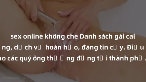 sex online không che Danh sách gái call girl vip chất lượng, dịch vụ hoàn hảo, đáng tin cậy. Điều hấp dẫn cho các quý ông thượng đẳng tại thành phố. Hãy nhấc máy và đặt lịch ngay!