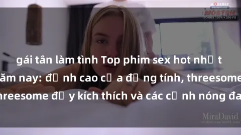 gái tân làm tình Top phim sex hot nhất không thể bỏ lỡ năm nay: đỉnh cao của đồng tính, threesome đầy kích thích và các cảnh nóng đang gây sốt!