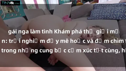 gái nga làm tình Khám phá thế giới mới với sex người lớn: trải nghiệm đầy mê hoặc và đắm chìm trong những cung bậc cảm xúc tột cùng, hứng khởi và cuốn hút.