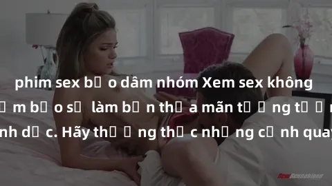 phim sex bạo dâm nhóm Xem sex không che HD miễn phí đảm bảo sẽ làm bạn thỏa mãn tưởng tượng và nhu cầu tình dục. Hãy thưởng thức những cảnh quay hấp dẫn và mãnh liệt ngay bây giờ!