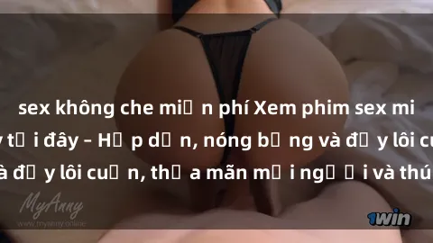 sex không che miễn phí Xem phim sex miễn phí online ngay tại đây – Hấp dẫn, nóng bỏng và đầy lôi cuốn, thỏa mãn mọi người và thú vui của bạn!