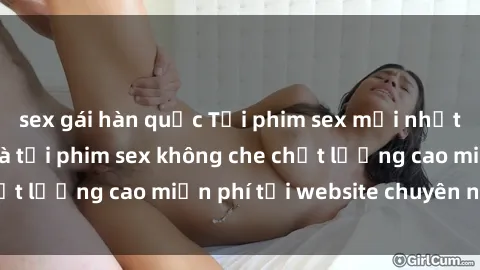 sex gái hàn quốc Tải phim sex mới nhất hot nhất - Xem và tải phim sex không che chất lượng cao miễn phí tại website chuyên nghiệp.