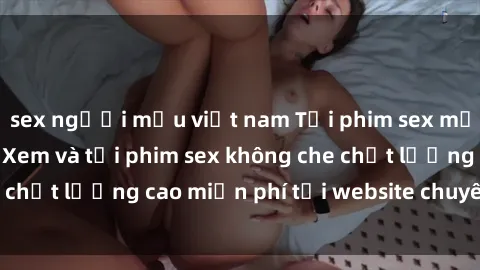 sex người mẫu việt nam Tải phim sex mới nhất hot nhất - Xem và tải phim sex không che chất lượng cao miễn phí tại website chuyên nghiệp.