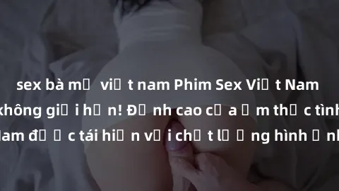 sex bà mẹ việt nam Phim Sex Việt Nam HD - Xem ngay và không giới hạn! Đỉnh cao của ẩm thực tình dục Việt Nam được tái hiện với chất lượng hình ảnh sắc nét. Hãy thưởng thức ngay!