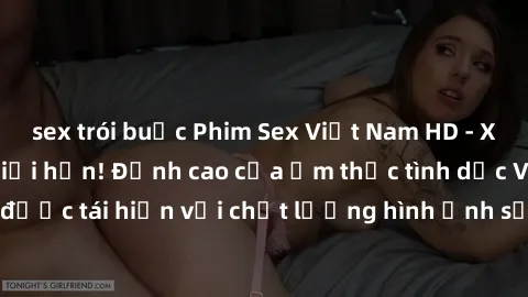 sex trói buộc Phim Sex Việt Nam HD - Xem ngay và không giới hạn! Đỉnh cao của ẩm thực tình dục Việt Nam được tái hiện với chất lượng hình ảnh sắc nét. Hãy thưởng thức ngay!